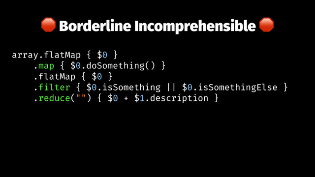 ! Borderline Incomprehensible !
array.flatMap { $0 }
.map { $0.doSomething() }
.flatMap { $0 }
.filter { $0.isSomething || $0.isSomethingElse }
.reduce("") { $0 + $1.description }
