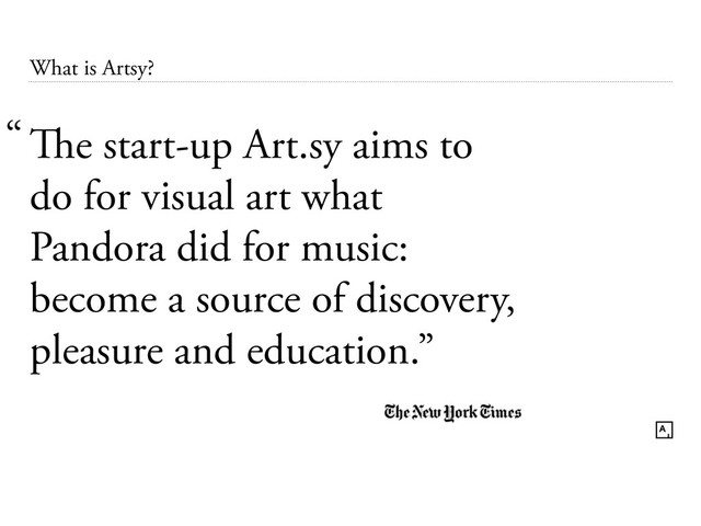 What is Artsy?
The start-up Art.sy aims to
do for visual art what
Pandora did for music:
become a source of discovery,
pleasure and education.”
“
