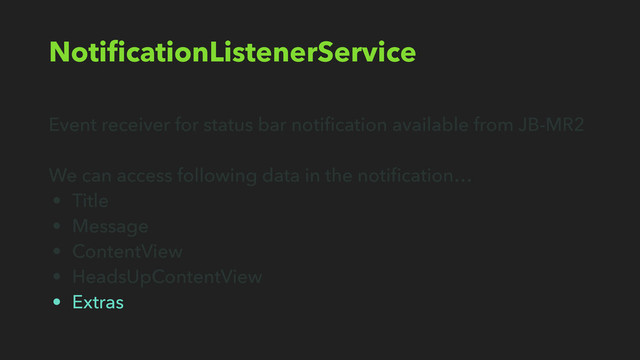 NotiﬁcationListenerService
Event receiver for status bar notiﬁcation available from JB-MR2
We can access following data in the notiﬁcation…
• Title
• Message
• ContentView
• HeadsUpContentView
• Extras
