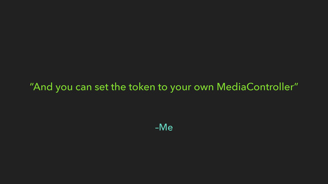 –Me
“And you can set the token to your own MediaController”
