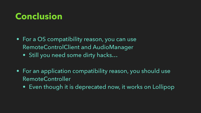 Conclusion
• For a OS compatibility reason, you can use
RemoteControlClient and AudioManager
• Still you need some dirty hacks…
• For an application compatibility reason, you should use
RemoteController
• Even though it is deprecated now, it works on Lollipop
