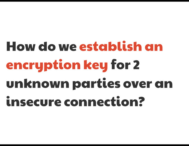 How do we establish an
encryption key for 2
unknown parties over an
insecure connection?
