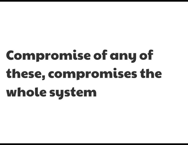 Compromise of any of
these, compromises the
whole system

