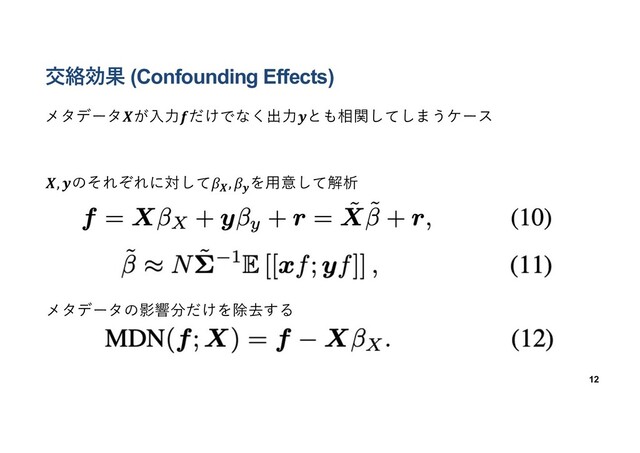 交絡効果 (Confounding Effects)
メタデータ𝑿が⼊⼒𝒇だけでなく出⼒𝒚とも相関してしまうケース
12
𝑿, 𝒚のそれぞれに対して𝛽𝑿, 𝛽𝒚
を⽤意して解析
メタデータの影響分だけを除去する
