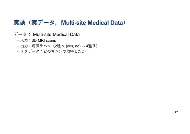 実験（実データ，Multi-site Medical Data）
22
データ： Multi-site Medical Data
• ⼊⼒：3D MRI scans
• 出⼒：病気ラベル（2種 × {yes, no} → 4通り）
• メタデータ：どのマシンで取得したか
