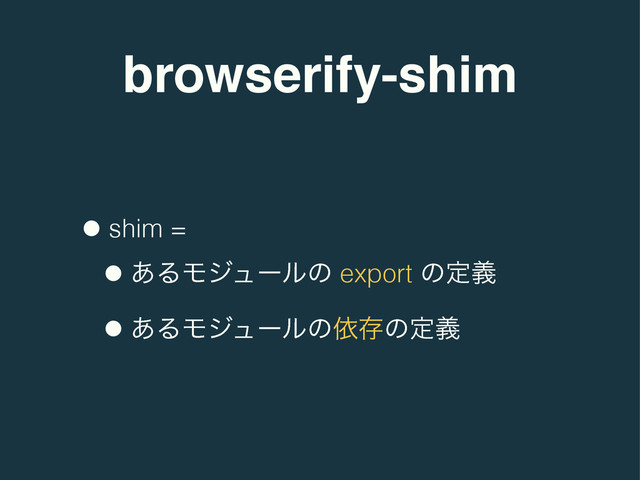 browserify-shim
•shim =
•͋ΔϞδϡʔϧͷ export ͷఆٛ
•͋ΔϞδϡʔϧͷґଘͷఆٛ
