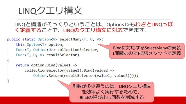 LINQクエリ構文
LINQと構造がそっくりということは、OptionもわざとLINQっぽ
く定義することで、LINQのクエリ構文に対応できます:
Bindに対応するSelectManyの実装
(邪魔なので)拡張メソッドで定義
引数が多少違うのは、LINQクエリ構文
を効率よく実行するためで、
Bindの呼び出し回数を削減する
