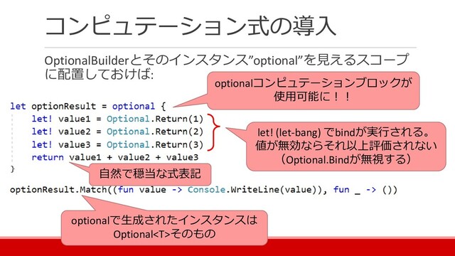 コンピュテーション式の導入
OptionalBuilderとそのインスタンス”optional”を見えるスコープ
に配置しておけば:
optionalコンピュテーションブロックが
使用可能に！！
let! (let-bang) でbindが実行される。
値が無効ならそれ以上評価されない
（Optional.Bindが無視する）
自然で穏当な式表記
optionalで生成されたインスタンスは
Optionalそのもの
