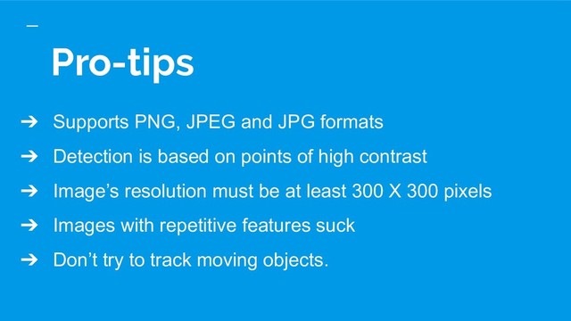 Pro-tips
➔ Supports PNG, JPEG and JPG formats
➔ Detection is based on points of high contrast
➔ Image’s resolution must be at least 300 X 300 pixels
➔ Images with repetitive features suck
➔ Don’t try to track moving objects.
