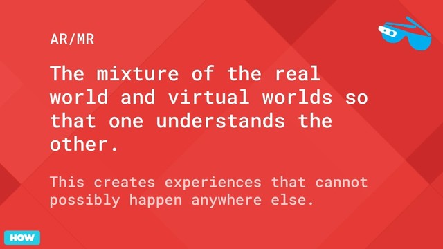 The mixture of the real
world and virtual worlds so
that one understands the
other.
This creates experiences that cannot
possibly happen anywhere else.
AR/MR
