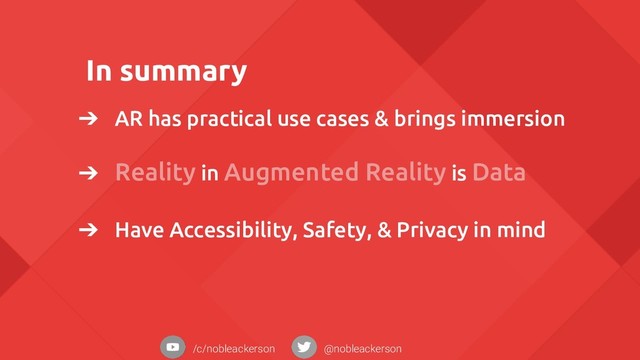 In summary
➔ AR has practical use cases & brings immersion
➔ Reality in Augmented Reality is Data
➔ Have Accessibility, Safety, & Privacy in mind
/c/nobleackerson @nobleackerson
