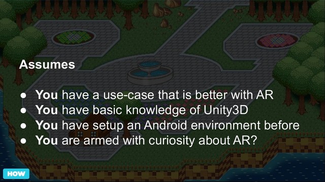 Assumes
● You have a use-case that is better with AR
● You have basic knowledge of Unity3D
● You have setup an Android environment before
● You are armed with curiosity about AR?
