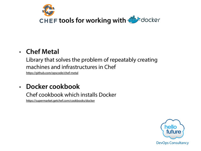 tools for working with
• Chef Metal 
Library that solves the problem of repeatably creating
machines and infrastructures in Chef 
https://github.com/opscode/chef-metal
• Docker cookbook 
Chef cookbook which installs Docker 
https://supermarket.getchef.com/cookbooks/docker
DevOps Consultancy
