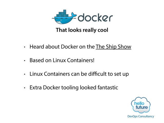 • Heard about Docker on the The Ship Show
• Based on Linux Containers!
• Linux Containers can be diﬃcult to set up
• Extra Docker tooling looked fantastic
That looks really cool
DevOps Consultancy

