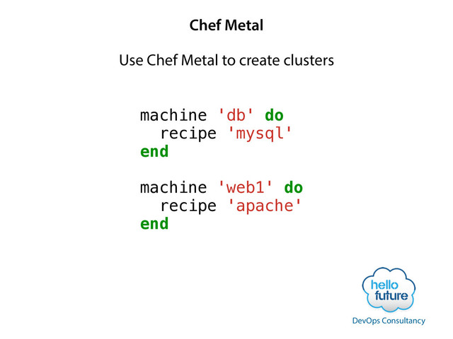 Chef Metal
machine 'db' do
recipe 'mysql'
end
!
machine 'web1' do
recipe 'apache'
end
Use Chef Metal to create clusters
DevOps Consultancy
