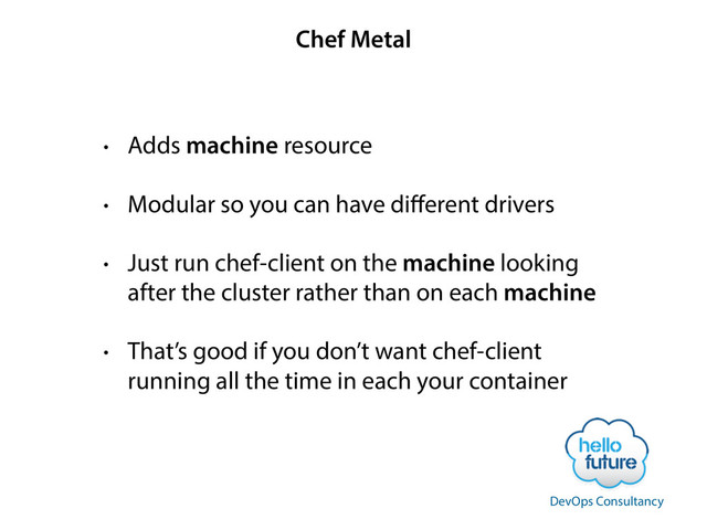 Chef Metal
• Adds machine resource
• Modular so you can have diﬀerent drivers
• Just run chef-client on the machine looking
after the cluster rather than on each machine
• That’s good if you don’t want chef-client
running all the time in each your container
DevOps Consultancy

