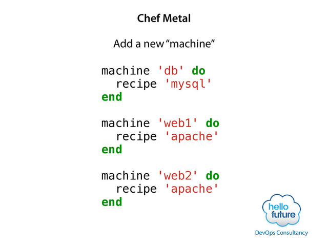 Chef Metal
machine 'db' do
recipe 'mysql'
end
!
machine 'web1' do
recipe 'apache'
end
!
machine 'web2' do
recipe 'apache'
end
Add a new “machine”
DevOps Consultancy
