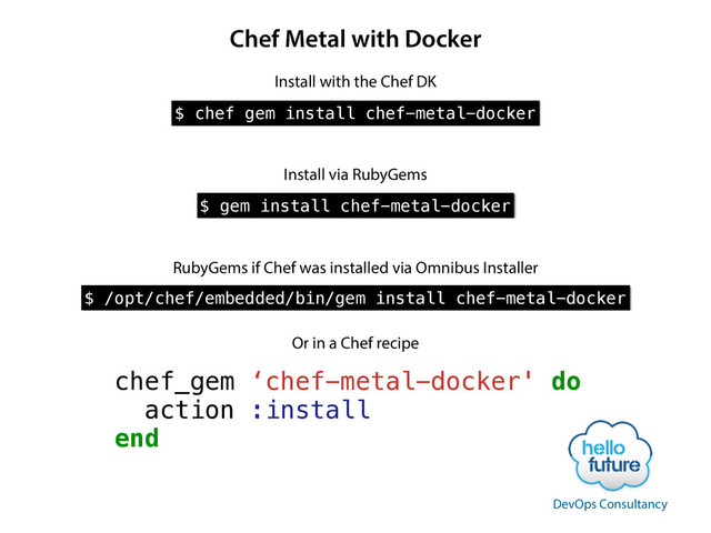 Chef Metal with Docker
$ chef gem install chef-metal-docker
Install with the Chef DK
$ gem install chef-metal-docker
Install via RubyGems
$ /opt/chef/embedded/bin/gem install chef-metal-docker
RubyGems if Chef was installed via Omnibus Installer
chef_gem ‘chef-metal-docker' do
action :install
end
Or in a Chef recipe
DevOps Consultancy
