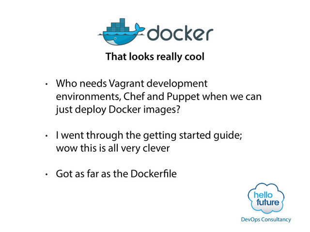 • Who needs Vagrant development
environments, Chef and Puppet when we can
just deploy Docker images?
• I went through the getting started guide;
wow this is all very clever
• Got as far as the Dockerfile
That looks really cool
DevOps Consultancy
