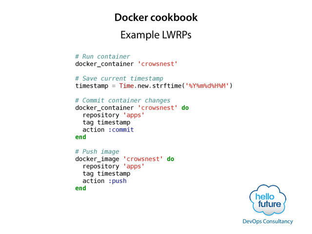 Docker cookbook
# Run container
docker_container 'crowsnest'
!
# Save current timestamp
timestamp = Time.new.strftime('%Y%m%d%H%M')
!
# Commit container changes
docker_container 'crowsnest' do
repository 'apps'
tag timestamp
action :commit
end
!
# Push image
docker_image 'crowsnest' do
repository 'apps'
tag timestamp
action :push
end
Example LWRPs
DevOps Consultancy
