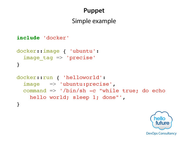 Puppet
include 'docker'!
!
docker::image { 'ubuntu':!
image_tag => 'precise'!
}!
!
docker::run { 'helloworld':!
image => 'ubuntu:precise',!
command => '/bin/sh -c "while true; do echo!
hello world; sleep 1; done"',!
}
DevOps Consultancy
Simple example
