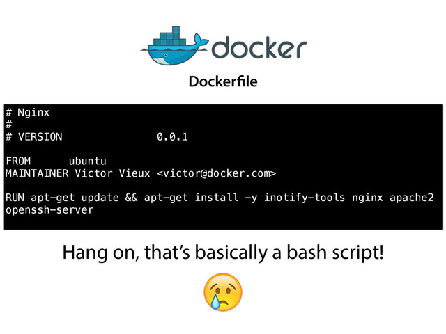 # Nginx
#
# VERSION 0.0.1
!
FROM ubuntu
MAINTAINER Victor Vieux 
!
RUN apt-get update && apt-get install -y inotify-tools nginx apache2
openssh-server
Dockerfile
Hang on, that’s basically a bash script!

