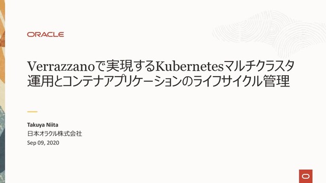 Verrazzanoで実現するKubernetesマルチクラスタ
運⽤とコンテナアプリケーションのライフサイクル管理
Takuya Niita
⽇本オラクル株式会社
Sep 09, 2020
