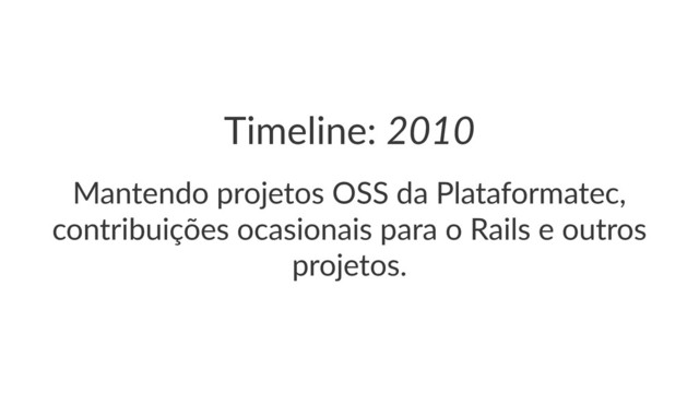 Timeline:(2010
Mantendo(projetos(OSS(da(Plataformatec,(
contribuições(ocasionais(para(o(Rails(e(outros(
projetos.
