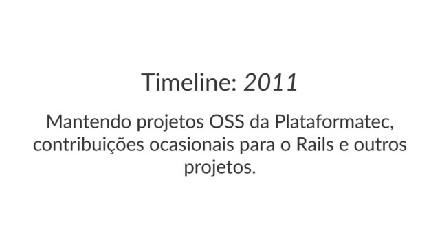 Timeline:(2011
Mantendo(projetos(OSS(da(Plataformatec,(
contribuições(ocasionais(para(o(Rails(e(outros(
projetos.
