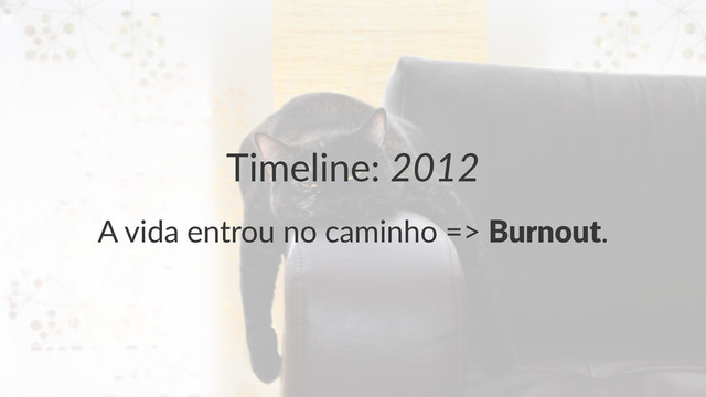 Timeline:(2012
A"vida"entrou"no"caminho"=>"Burnout.

