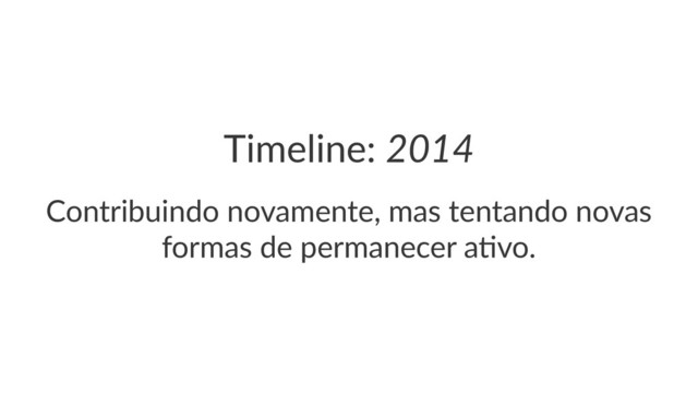 Timeline:(2014
Contribuindo*novamente,*mas*tentando*novas*
formas*de*permanecer*a4vo.
