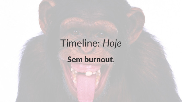 Timeline:(Hoje
Sem$burnout.
