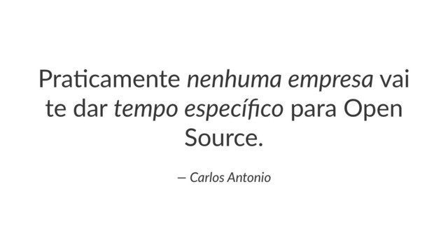 Pra$camente*nenhuma'empresa*vai*
te*dar*tempo'especíﬁco*para*Open*
Source.
—'Carlos'Antonio
