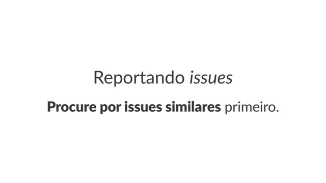 Reportando*issues
Procure'por'issues'similares!primeiro.

