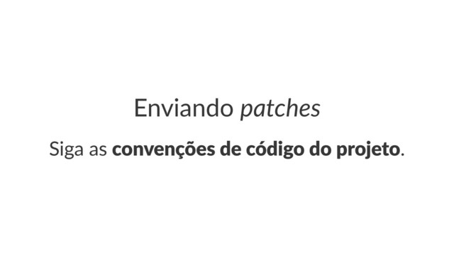 Enviando(patches
Siga%as%convenções)de)código)do)projeto.
