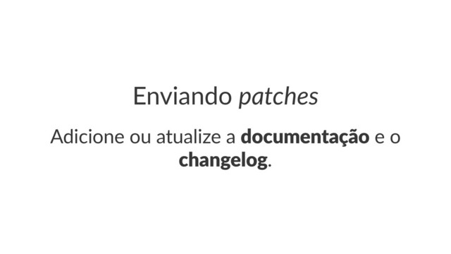Enviando(patches
Adicione(ou(atualize(a(documentação(e(o(
changelog.
