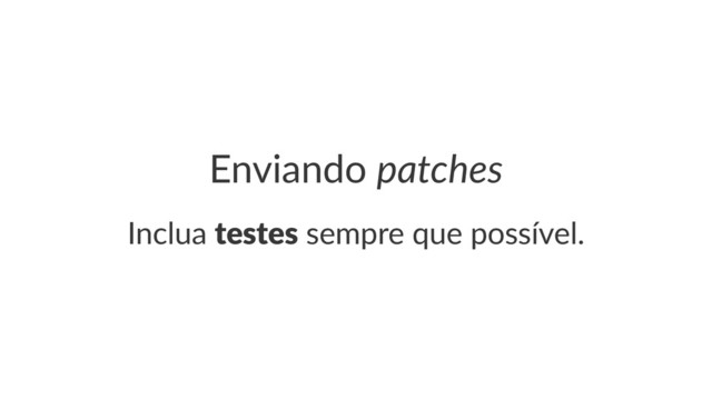 Enviando(patches
Inclua'testes'sempre'que'possível.
