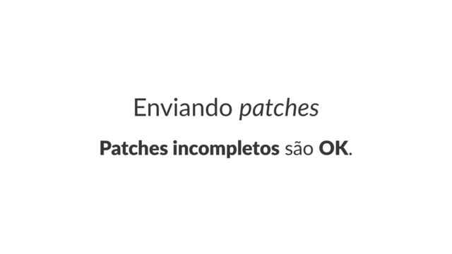 Enviando(patches
Patches(incompletos!são!OK.
