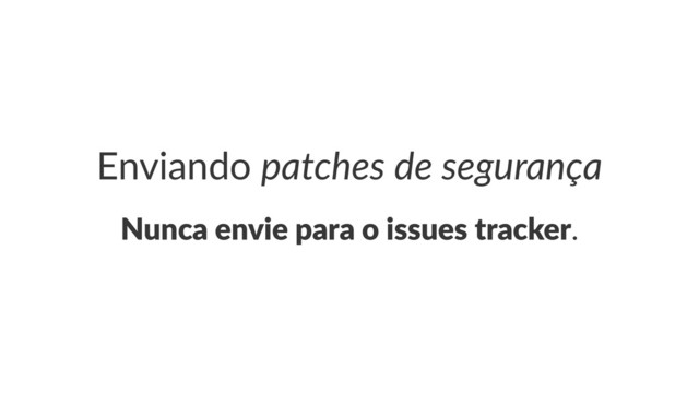 Enviando(patches(de(segurança
Nunca&envie&para&o&issues&tracker.
