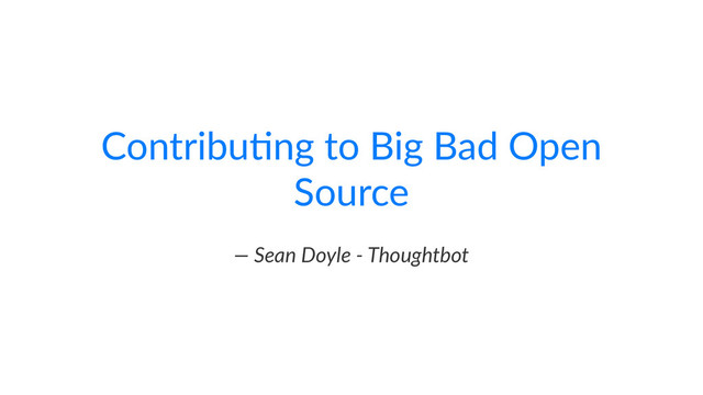 Contribu)ng+to+Big+Bad+Open+
Source
—"Sean"Doyle"+"Thoughtbot
