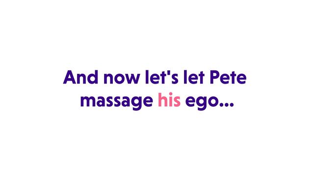 And now let's let Pete
massage his ego…
