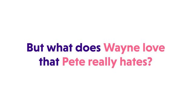 But what does Wayne love
that Pete really hates?
