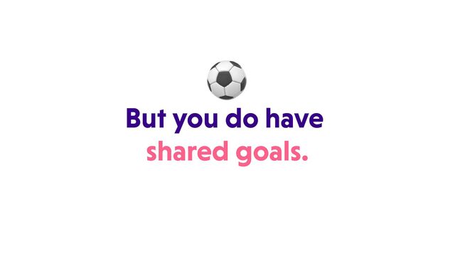 But you do have
shared goals.
