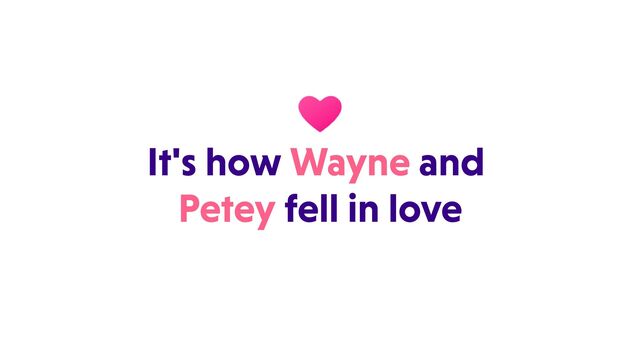 It's how Wayne and 

Petey fell in love
