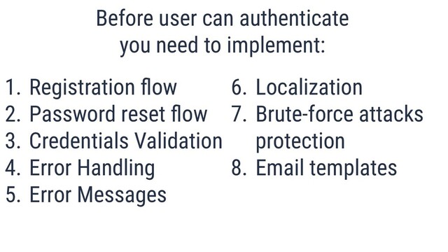 1. Registration ﬂow
2. Password reset ﬂow
3. Credentials Validation
4. Error Handling
5. Error Messages
Before user can authenticate
you need to implement:
6. Localization
7. Brute-force attacks
protection
8. Email templates
