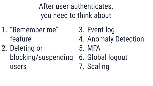 1. “Remember me”
feature
2. Deleting or
blocking/suspending
users
After user authenticates,
you need to think about
3. Event log
4. Anomaly Detection
5. MFA
6. Global logout
7. Scaling
