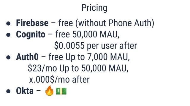 ● Firebase – free (without Phone Auth)
● Cognito – free 50,000 MAU,
$0.0055 per user after
● Auth0 – free Up to 7,000 MAU,
$23/mo Up to 50,000 MAU,
x.000$/mo after
● Okta – 🔥💵
Pricing
