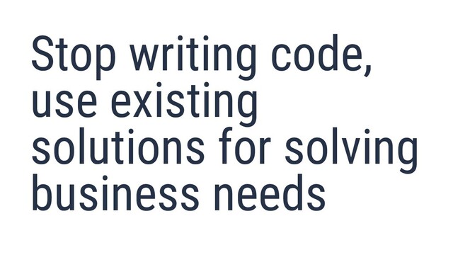 Stop writing code,
use existing
solutions for solving
business needs
