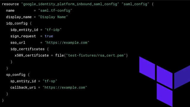 resource "google_identity_platform_inbound_saml_config" "saml_config" {
name = "saml.tf-config"
display_name = "Display Name"
idp_config {
idp_entity_id = "tf-idp"
sign_request = true
sso_url = "https://example.com"
idp_certificates {
x509_certificate = file("test-fixtures/rsa_cert.pem")
}
}
sp_config {
sp_entity_id = "tf-sp"
callback_uri = "https://example.com"
}
}
