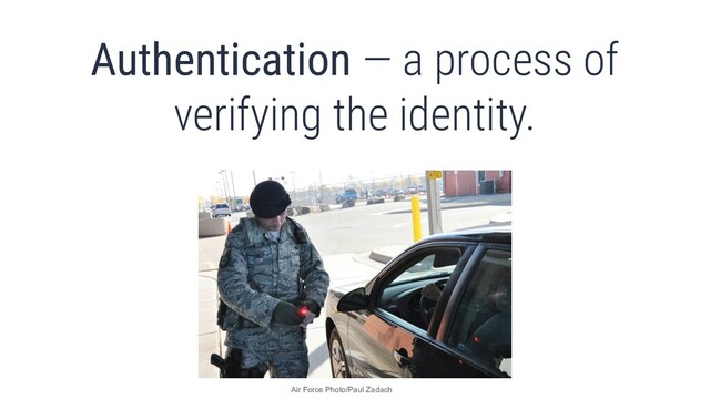 What’s authentication and authorization?
Authentication — a process of
verifying the identity.
Air Force Photo/Paul Zadach
